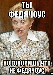 ТЫ ФЕДЯЧОУС НО ГОВОРИШЬ ЧТО НЕ ФЕДЯЧОУС