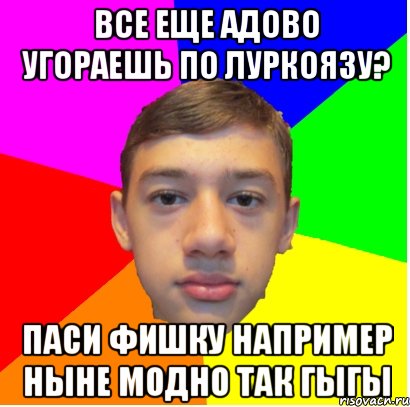 все еще адово угораешь по луркоязу? паси фишку например ныне модно так гыгы