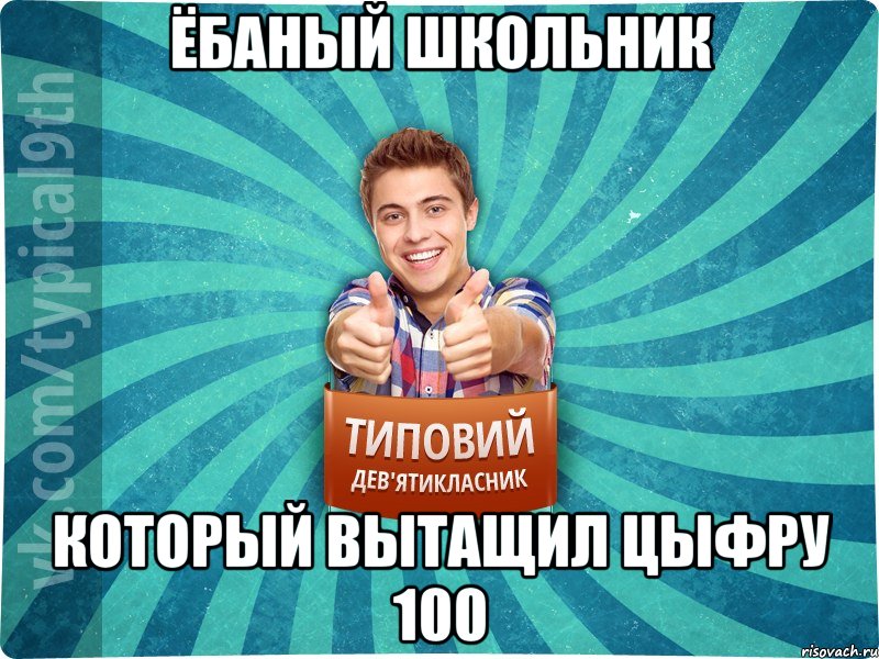 Ёбаный школьник который вытащил цыфру 100