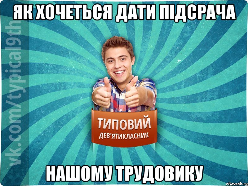 як хочеться дати підсрача нашому трудовику