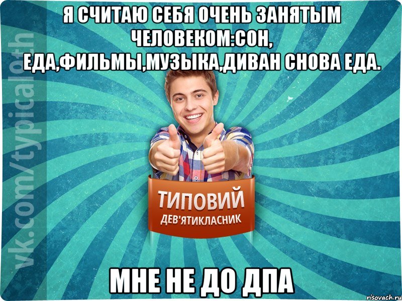 Я считаю себя очень занятым человеком:сон, еда,фильмы,музыка,диван снова еда. Мне не до дпа