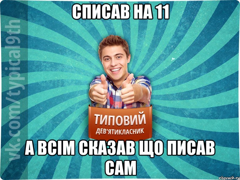 списав на 11 а всім сказав що писав сам