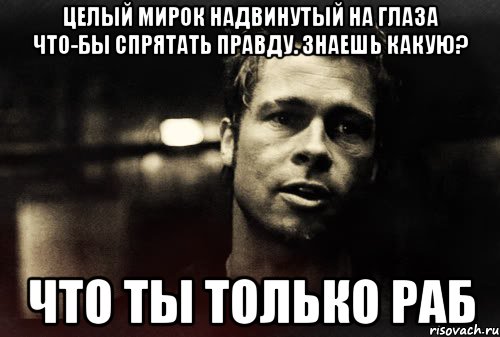 Целый мирок надвинутый на глаза что-бы спрятать правду. Знаешь какую? Что ты только раб, Мем Тайлер