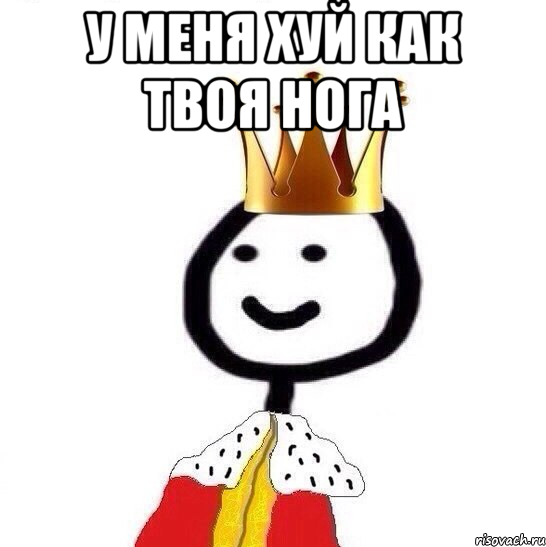 У меня хуй как твоя нога 