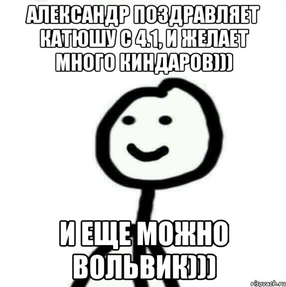 Александр поздравляет Катюшу с 4.1, и желает много киндаров))) И еще можно вольвик))), Мем Теребонька (Диб Хлебушек)