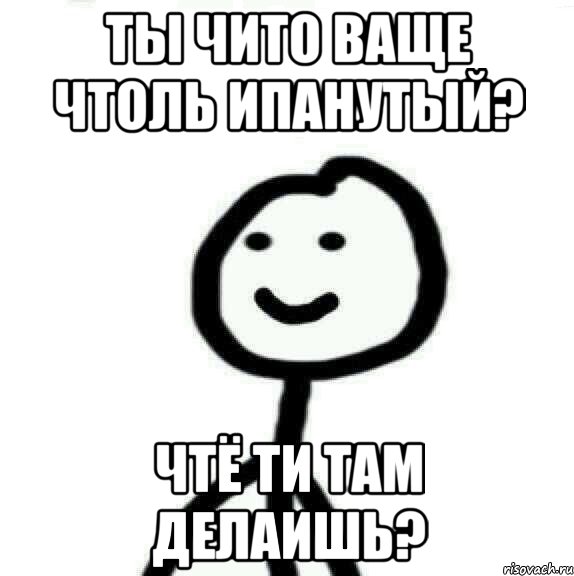 ты чито ваще чтоль ипанутый? чтё ти там делаишь?, Мем Теребонька (Диб Хлебушек)