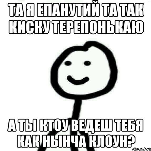 Та я епанутий та так киску терепонькаю а ты ктоу ведеш тебя как нынча клоун?, Мем Теребонька (Диб Хлебушек)