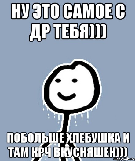 ну это самое с ДР тебя))) побольше хлебушка и там крч вкусняшек))), Мем  Теребонька замерз