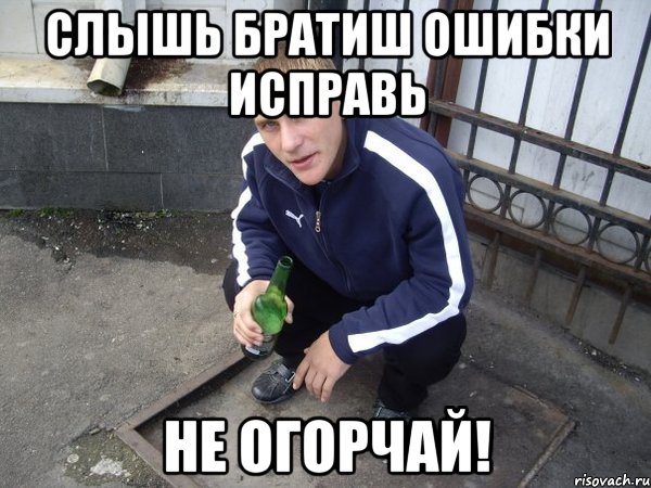 Слышь братиш ошибки исправь Не огорчай!