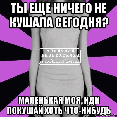 Ты еще ничего не кушала сегодня? Маленькая моя, иди покушай хоть что-нибудь, Мем Типичная анорексичка