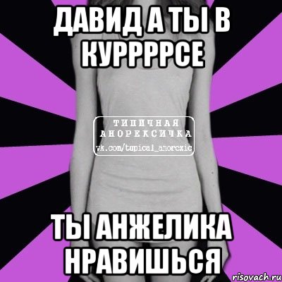 Давид а ты в куррррсе Ты Анжелика нравишься, Мем Типичная анорексичка