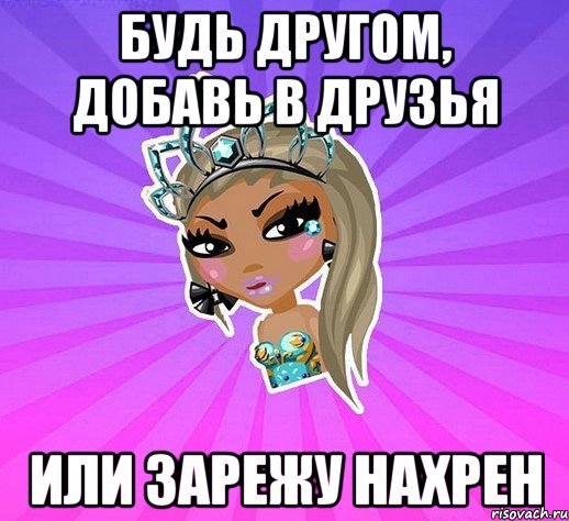 Будь другом, добавь в друзья ИЛИ ЗАРЕЖУ НАХРЕН