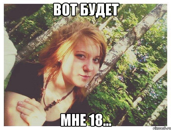 ВОТ БУДЕТ МНЕ 18...