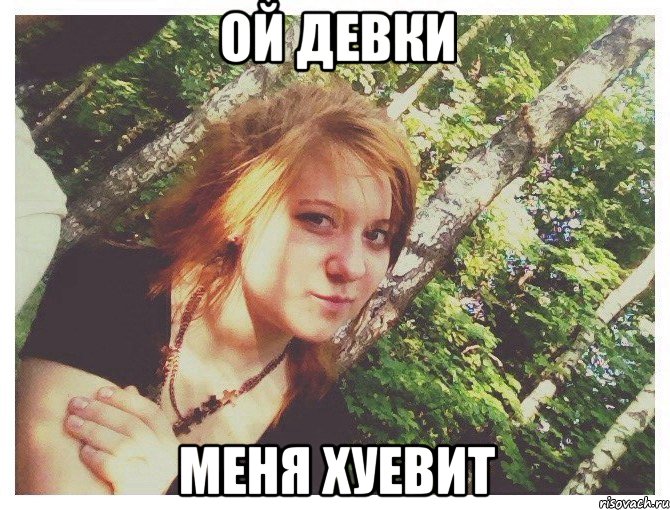 ОЙ ДЕВКИ МЕНЯ ХУЕВИТ