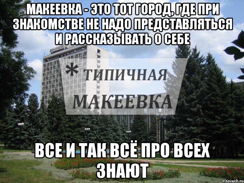 Макеевка - это тот город, где при знакомстве не надо представляться и рассказывать о себе ВСЕ И ТАК ВСЁ ПРО ВСЕХ ЗНАЮТ