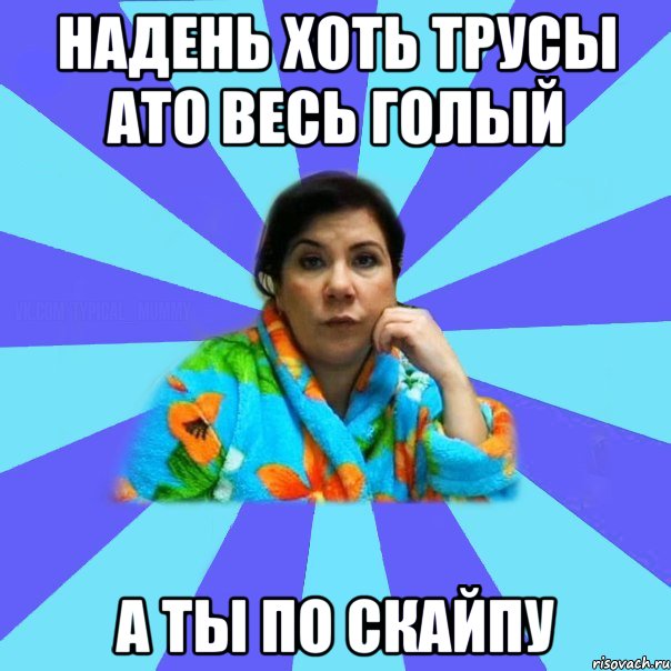 надень хоть трусы ато весь голый а ты по скайпу, Мем типичная мама