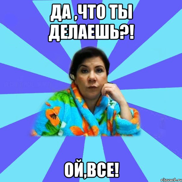 да ,что ты делаешь?! ой,все!, Мем типичная мама