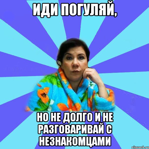 Иди погуляй, но не долго и не разговаривай с незнакомцами, Мем типичная мама