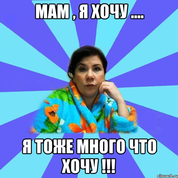 Мам , я хочу .... Я тоже много что хочу !!!, Мем типичная мама