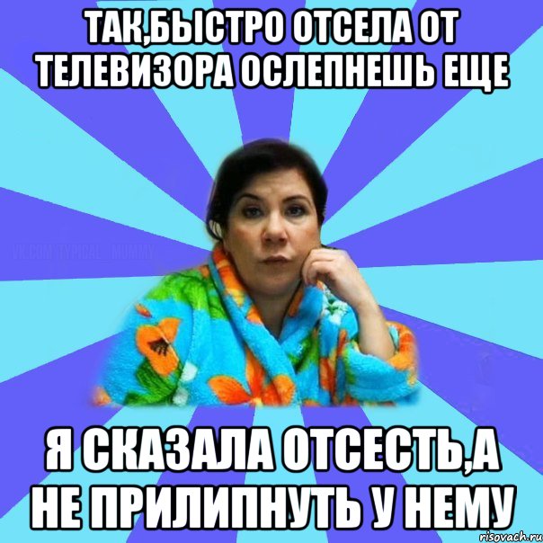 так,быстро отсела от телевизора ослепнешь еще я сказала отсесть,а не прилипнуть у нему, Мем типичная мама