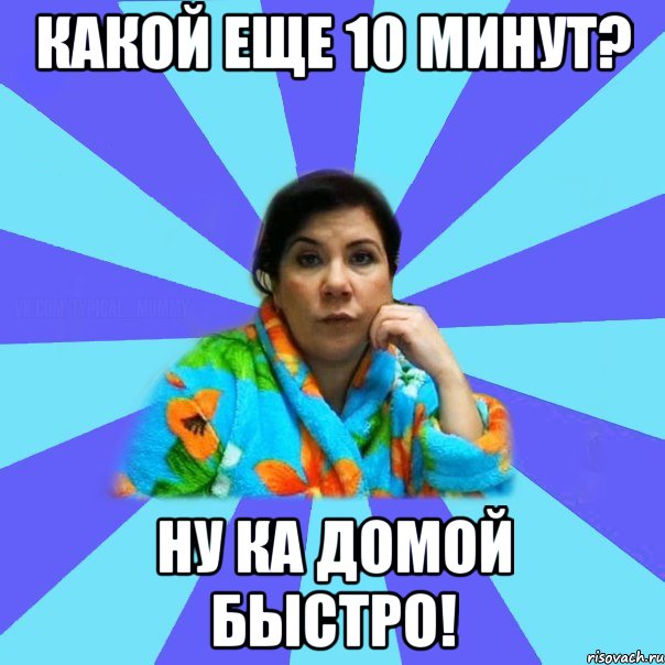 Какой еще 10 минут? Ну ка домой быстро!, Мем типичная мама