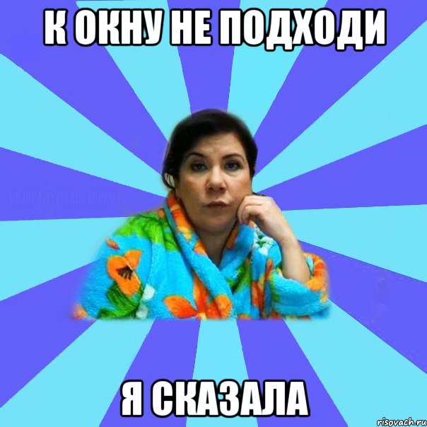 к окну не подходи я сказала, Мем типичная мама