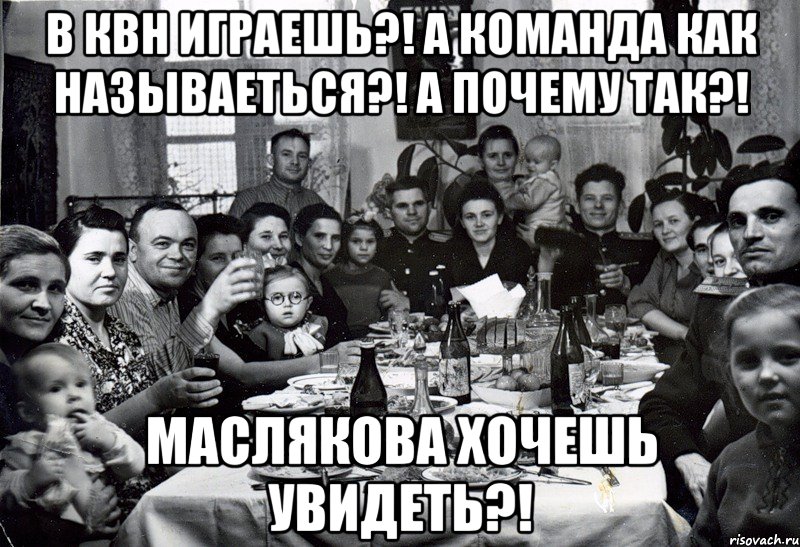 В КВН играешь?! А команда как называеться?! А почему так?! Маслякова хочешь увидеть?!