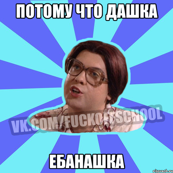потому что ДАШКА ебанашка