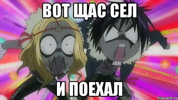 вот щас сел И ПОЕХАЛ