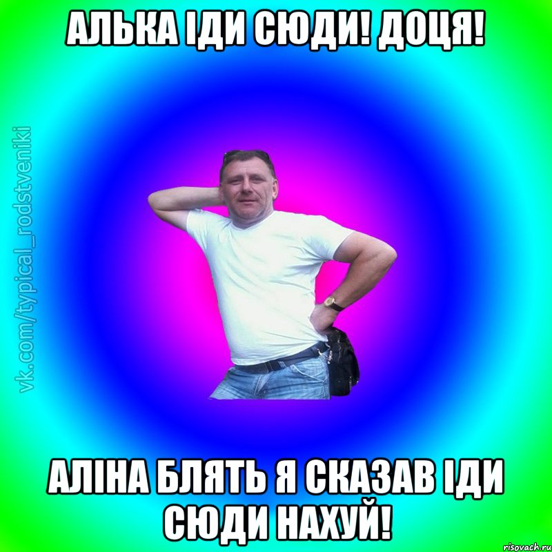 Алька іди сюди! Доця! Аліна блять я сказав іди сюди нахуй!, Мем Типичный Батя