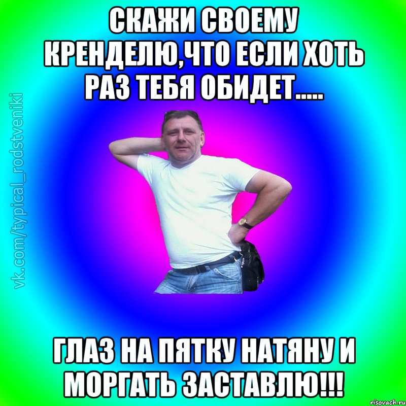 скажи своему кренделю,что если хоть раз тебя обидет..... глаз на пятку натяну и моргать заставлю!!!, Мем Типичный Батя