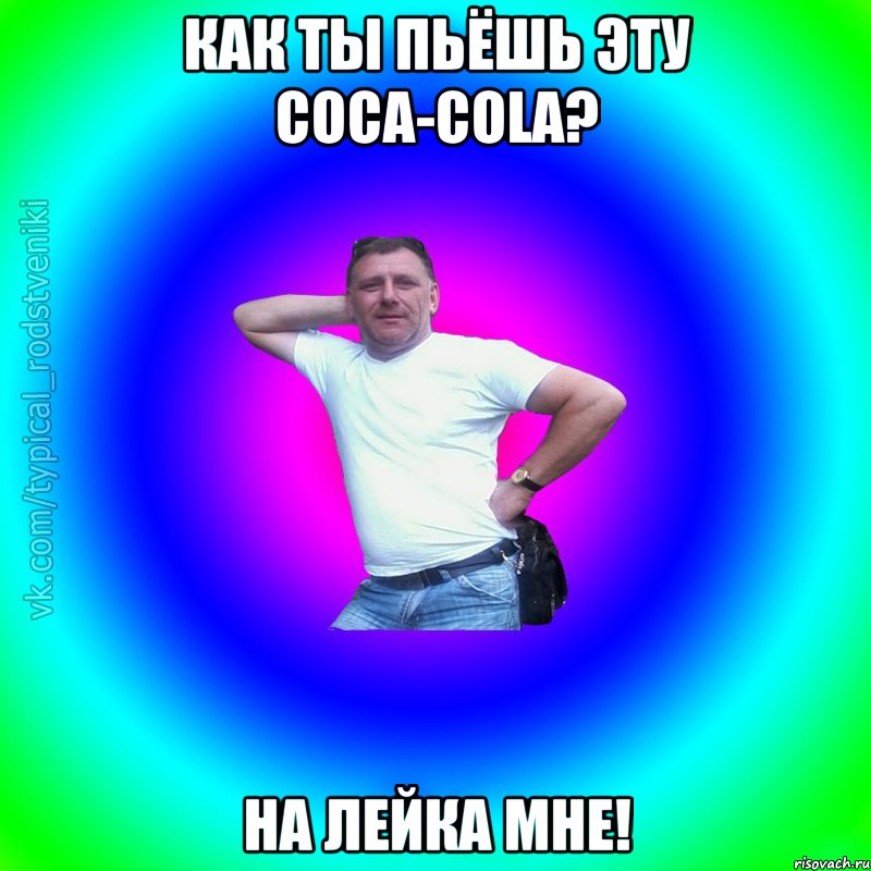 Как ты пьёшь эту Coca-Cola? На лейка мне!