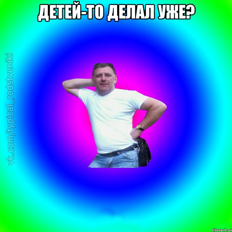 Детей-то делал уже? , Мем Типичный Батя