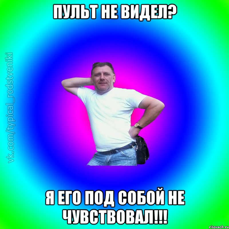 Пульт не видел? Я его под собой не чувствовал!!!, Мем Типичный Батя