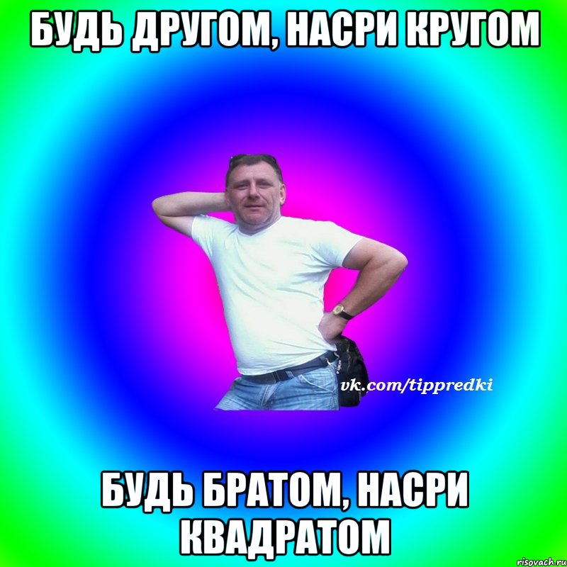 Будь другом, насри кругом Будь братом, насри квадратом