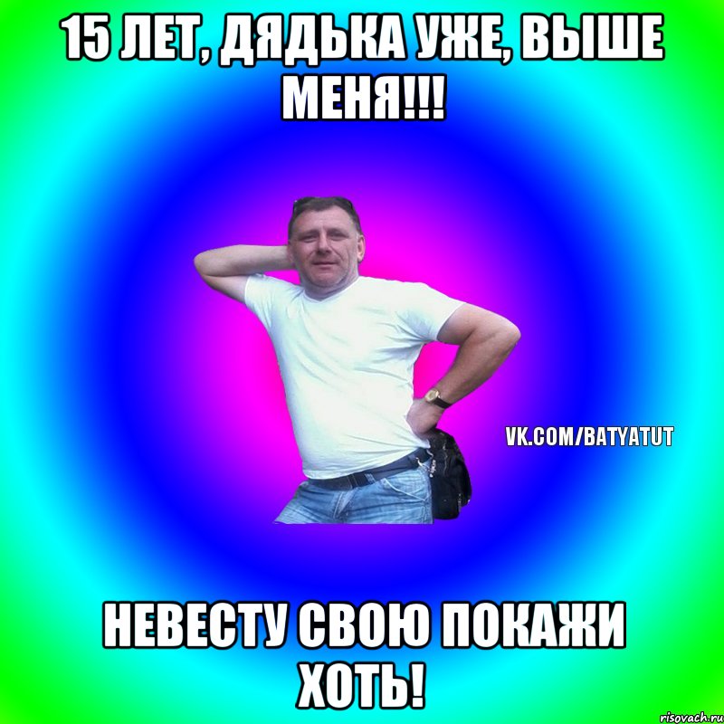 15 лет, дядька уже, выше меня!!! невесту свою покажи хоть!, Мем  Типичный Батя вк