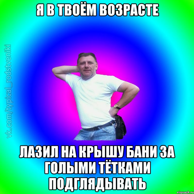 Я в твоём возрасте Лазил на крышу бани за голыми тётками подглядывать, Мем Типичный Батя