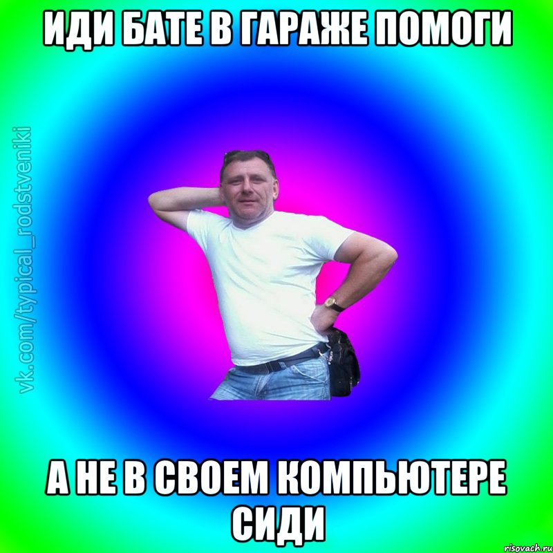 иди бате в гараже помоги а не в своем компьютере сиди, Мем Типичный Батя