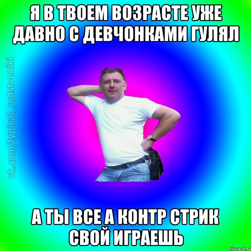 я в твоем возрасте уже давно с девчонками гулял а ты все а контр стрик свой играешь, Мем Типичный Батя