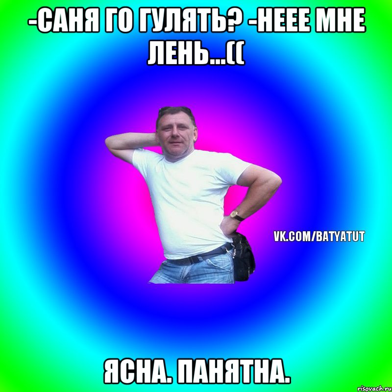 -Саня го гулять? -Неее мне лень...(( Ясна. Панятна., Мем  Типичный Батя вк