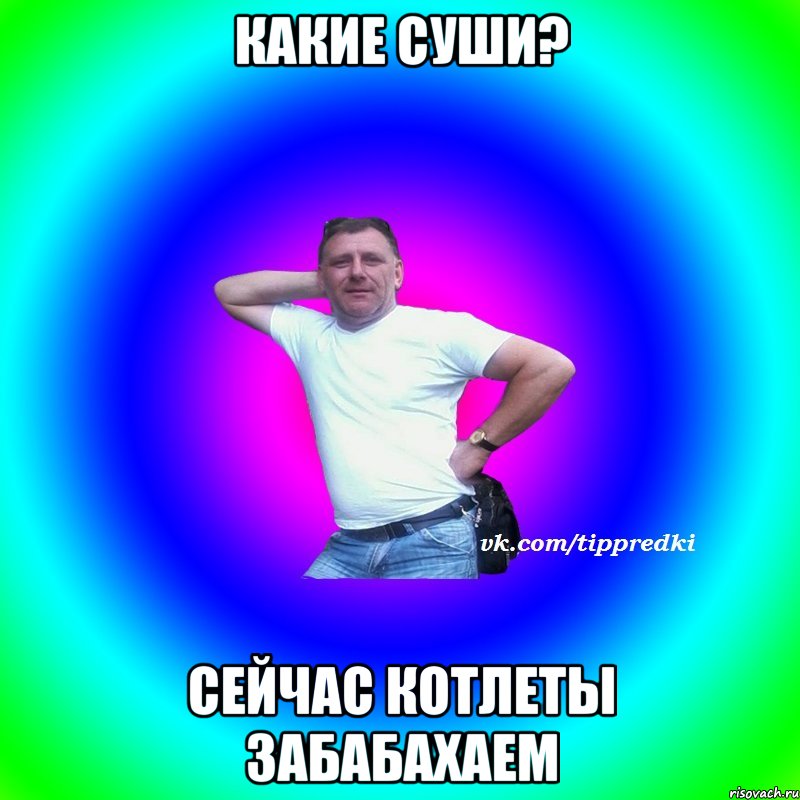 Какие суши? Сейчас котлеты забабахаем