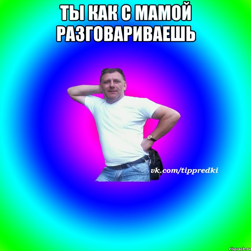 Ты как с мамой разговариваешь 