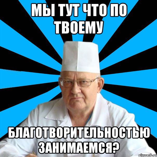 Мы тут что по твоему благотворительностью занимаемся?