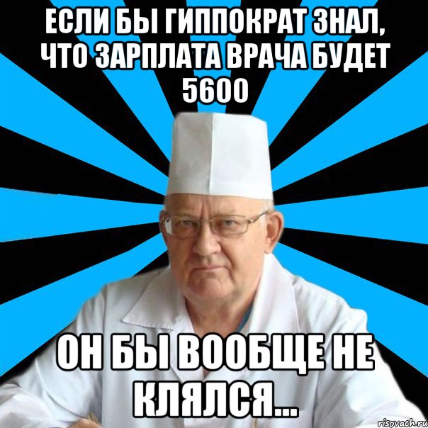 Если бы Гиппократ знал, что зарплата врача будет 5600 он бы вообще не клялся…