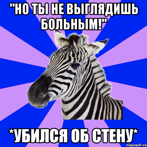 "но ты не выглядишь больным!" *убился об стену*