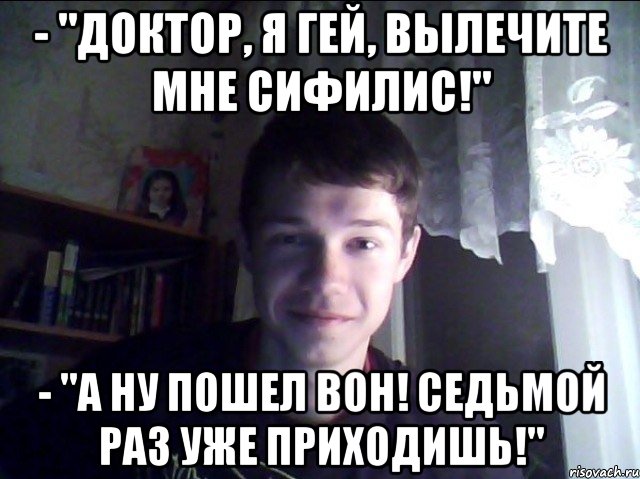 - "Доктор, я гей, вылечите мне сифилис!" - "А ну пошел вон! Седьмой раз уже приходишь!"