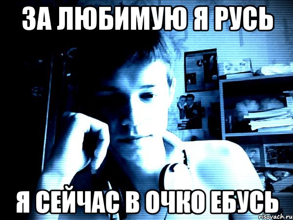 За любимую я русь я сейчас в очко ебусь