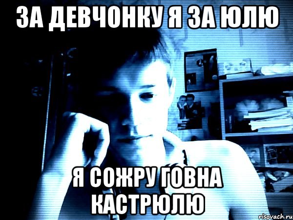 за девчонку я за юлю я сожру говна кастрюлю