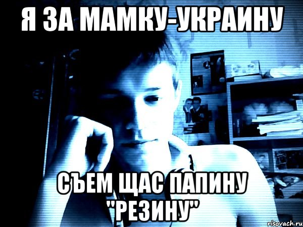 я за мамку-украину съем щас папину "резину"