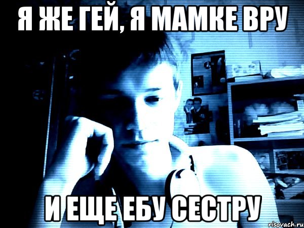 Я же гей, я мамке вру и еще ебу сестру